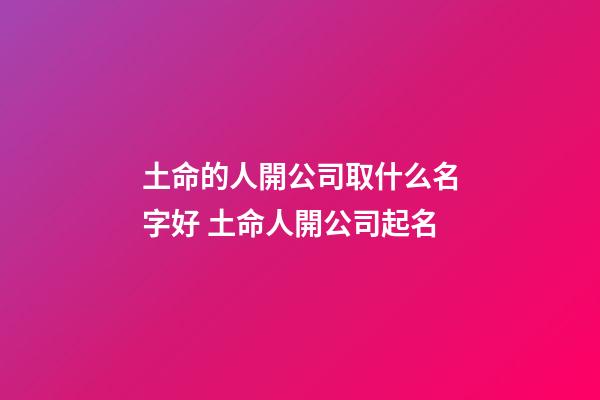 土命的人開公司取什么名字好 土命人開公司起名-第1張-公司起名-玄機派